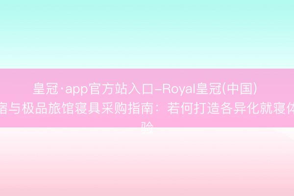 皇冠·app官方站入口-Royal皇冠(中国) 民宿与极品旅馆寝具采购指南：若何打造各异化就寝体验