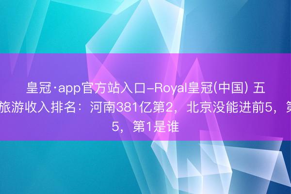 皇冠·app官方站入口-Royal皇冠(中国) 五一各地旅游收入排名：河南381亿第2，北京没能进前5，第1是谁
