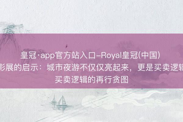 皇冠·app官方站入口-Royal皇冠(中国) 上海静安光影展的启示：城市夜游不仅仅亮起来，更是买卖逻辑的再行贪图