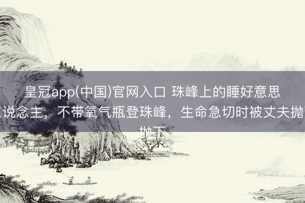 皇冠app(中国)官网入口 珠峰上的睡好意思东说念主,不带氧气瓶登珠峰,生命急切时被丈夫抛下