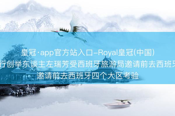 皇冠·app官方站入口-Royal皇冠(中国) 零时差定制旅行创举东谈主左瑞芳受西班牙旅游局邀请前去西班牙四个大区考验