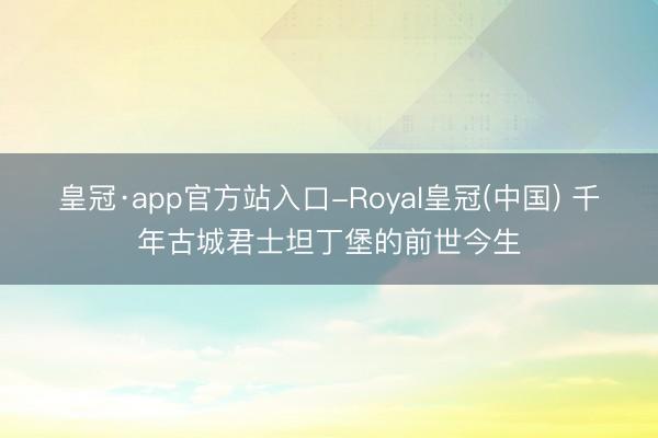 皇冠·app官方站入口-Royal皇冠(中国) 千年古城君士坦丁堡的前世今生