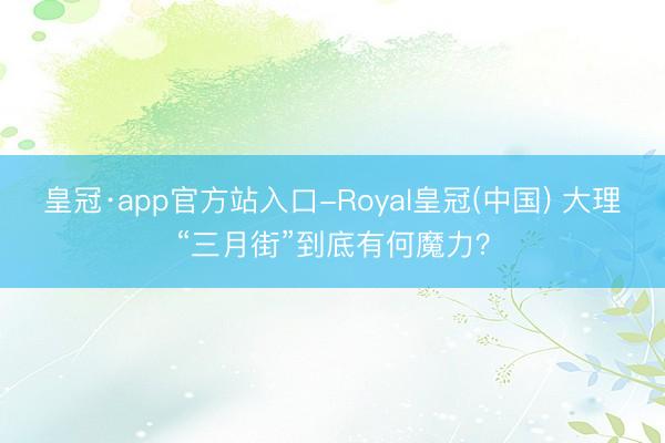 皇冠·app官方站入口-Royal皇冠(中国) 大理“三月街”到底有何魔力？