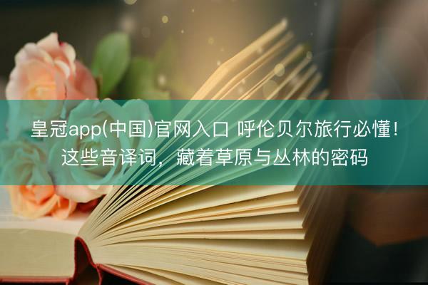 皇冠app(中国)官网入口 呼伦贝尔旅行必懂！这些音译词，藏着草原与丛林的密码