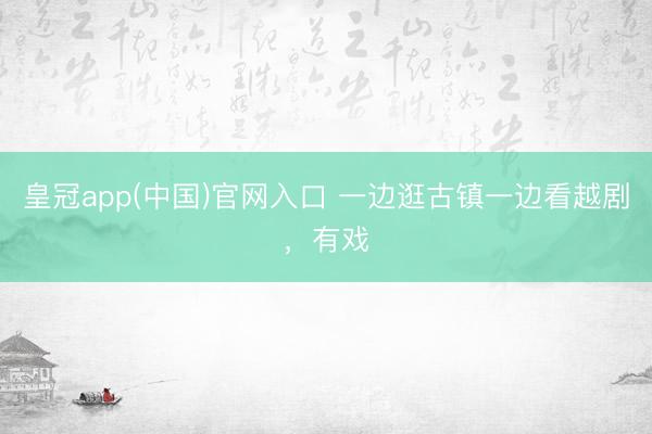 皇冠app(中国)官网入口 一边逛古镇一边看越剧，有戏