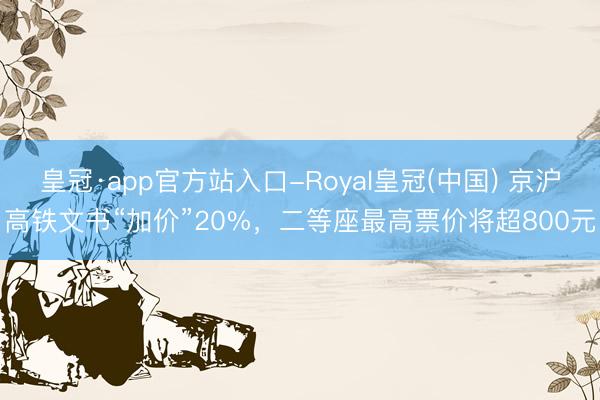 皇冠·app官方站入口-Royal皇冠(中国) 京沪高铁文书“加价”20%，二等座最高票价将超800元