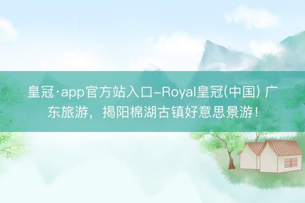 皇冠·app官方站入口-Royal皇冠(中国) 广东旅游，揭阳棉湖古镇好意思景游！