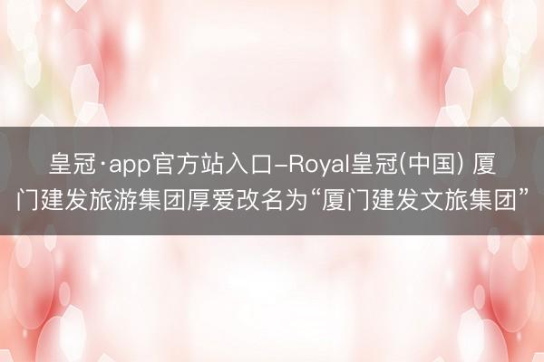 皇冠·app官方站入口-Royal皇冠(中国) 厦门建发旅游集团厚爱改名为“厦门建发文旅集团”