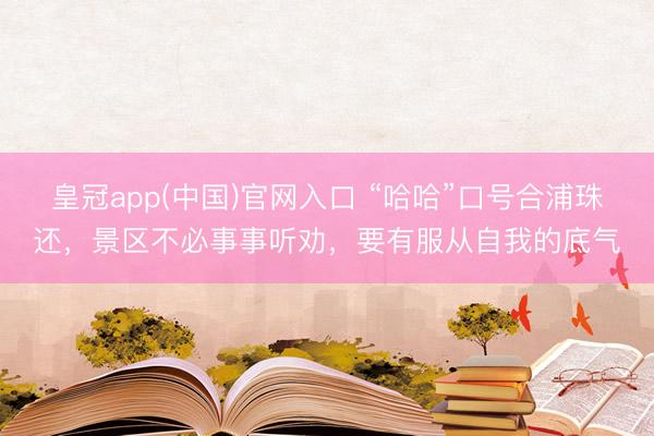 皇冠app(中国)官网入口 “哈哈”口号合浦珠还，景区不必事事听劝，要有服从自我的底气