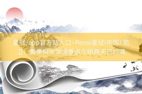 皇冠·app官方站入口-Royal皇冠(中国) 防卫！黄果树水帘洞景点今明两天已约满