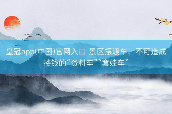 皇冠app(中国)官网入口 景区摆渡车,不可造成搂钱的“资料车”“套娃车”