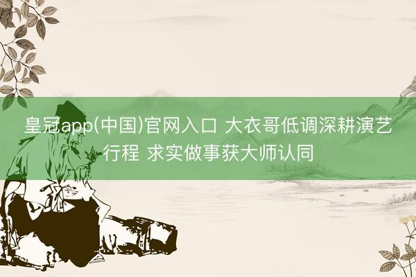 皇冠app(中国)官网入口 大衣哥低调深耕演艺行程 求实做事获大师认同