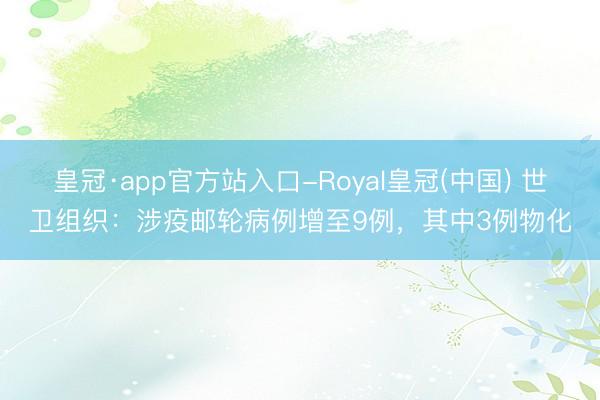 皇冠·app官方站入口-Royal皇冠(中国) 世卫组织：涉疫邮轮病例增至9例，其中3例物化