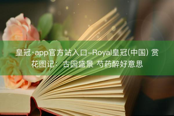 皇冠·app官方站入口-Royal皇冠(中国) 赏花图记：古园盛景 芍药醉好意思