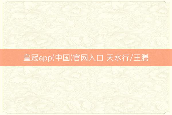 皇冠app(中国)官网入口 天水行/王腾