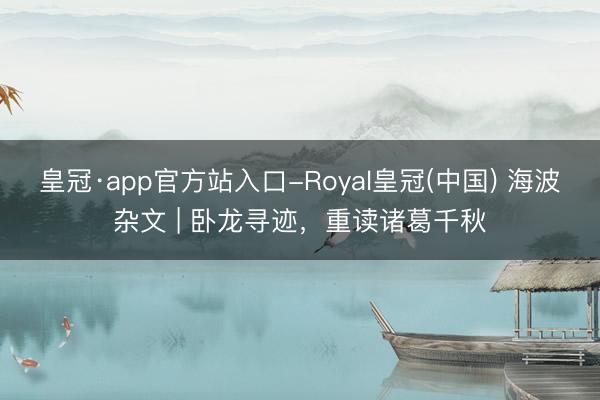 皇冠·app官方站入口-Royal皇冠(中国) 海波杂文 | 卧龙寻迹,重读诸葛千秋