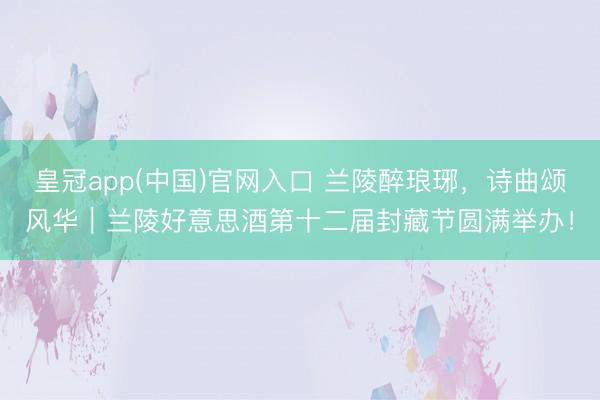 皇冠app(中国)官网入口 兰陵醉琅琊，诗曲颂风华｜兰陵好意思酒第十二届封藏节圆满举办！