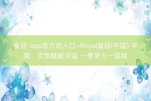 皇冠·app官方站入口-Royal皇冠(中国) 丰南：文旅赋能浮滥 一景带火一座城