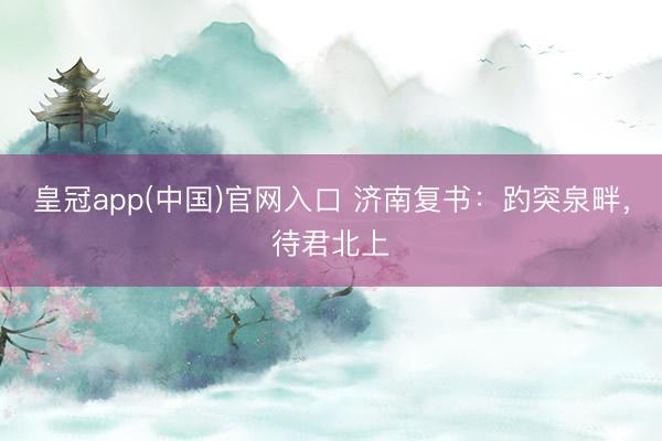 皇冠app(中国)官网入口 济南复书：趵突泉畔，待君北上