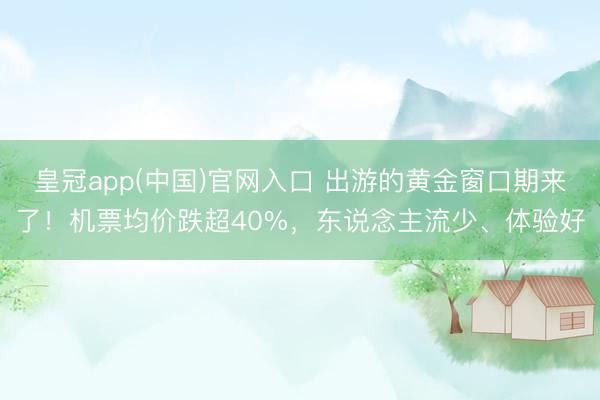 皇冠app(中国)官网入口 出游的黄金窗口期来了!机票均价跌超40%,东说念主流少、体验好