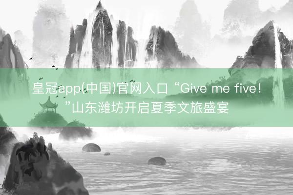 皇冠app(中国)官网入口 “Give me five!”山东潍坊开启夏季文旅盛宴