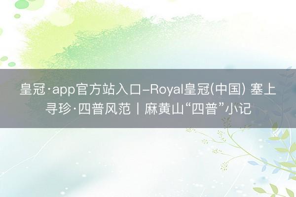 皇冠·app官方站入口-Royal皇冠(中国) 塞上寻珍·四普风范丨麻黄山“四普”小记
