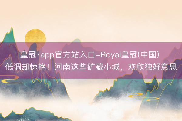 皇冠·app官方站入口-Royal皇冠(中国) 低调却惊艳！河南这些矿藏小城，欢欣独好意思