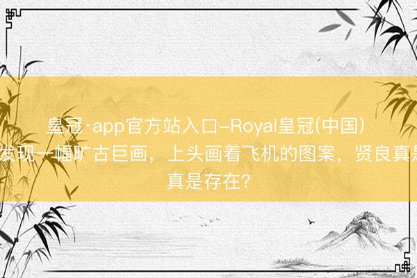 皇冠·app官方站入口-Royal皇冠(中国) 昆仑山发现一幅旷古巨画,上头画着飞机的图案,贤良真是存在?