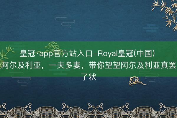 皇冠·app官方站入口-Royal皇冠(中国) 走进阿尔及利亚,一夫多妻,带你望望阿尔及利亚真罢了状