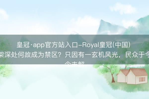 皇冠·app官方站入口-Royal皇冠(中国) 神农架深处何故成为禁区?只因有一玄机风光,民众于今未解