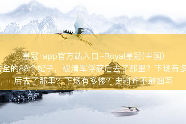皇冠·app官方站入口-Royal皇冠(中国) 太平天堂退步,洪秀全的88个妃子,被清军俘获后去了那里?下场有多惨?史料齐不敢细写