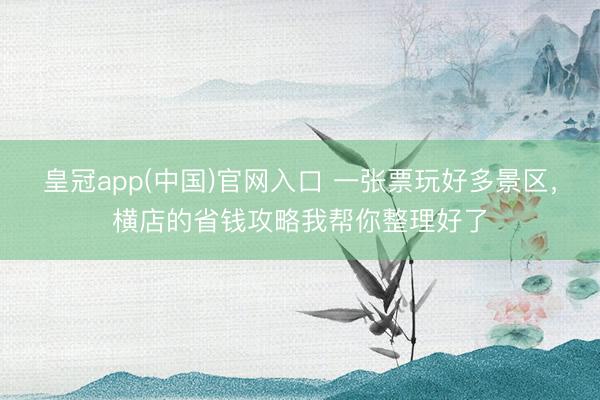 皇冠app(中国)官网入口 一张票玩好多景区，横店的省钱攻略我帮你整理好了