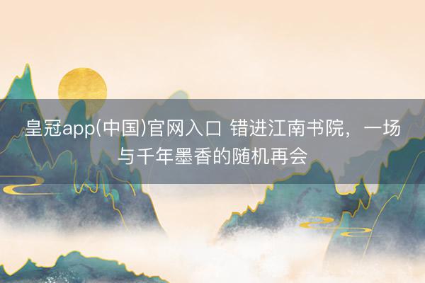 皇冠app(中国)官网入口 错进江南书院，一场与千年墨香的随机再会