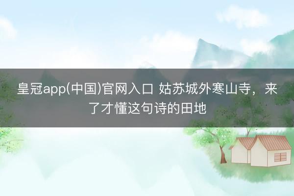 皇冠app(中国)官网入口 姑苏城外寒山寺，来了才懂这句诗的田地