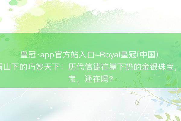 皇冠·app官方站入口-Royal皇冠(中国) 揭秘峨眉山下的巧妙天下：历代信徒往崖下扔的金银珠宝，还在吗？