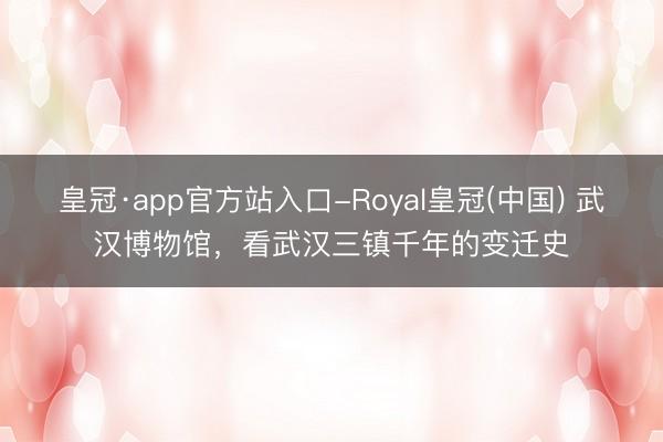皇冠·app官方站入口-Royal皇冠(中国) 武汉博物馆,看武汉三镇千年的变迁史