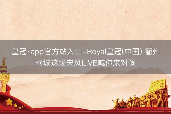 皇冠·app官方站入口-Royal皇冠(中国) 衢州柯城这场宋风LIVE喊你来对词