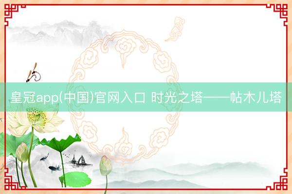 皇冠app(中国)官网入口 时光之塔——帖木儿塔