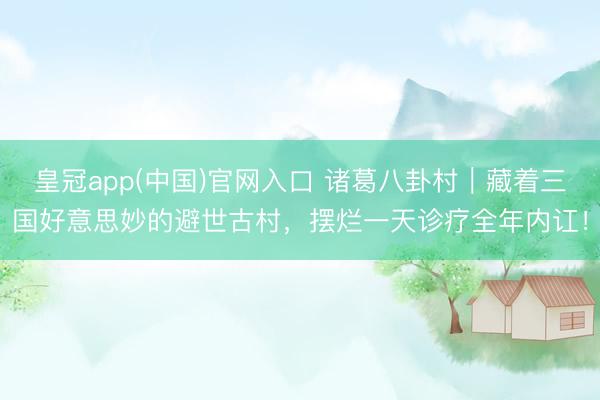 皇冠app(中国)官网入口 诸葛八卦村|藏着三国好意思妙的避世古村,摆烂一天诊疗全年内讧!