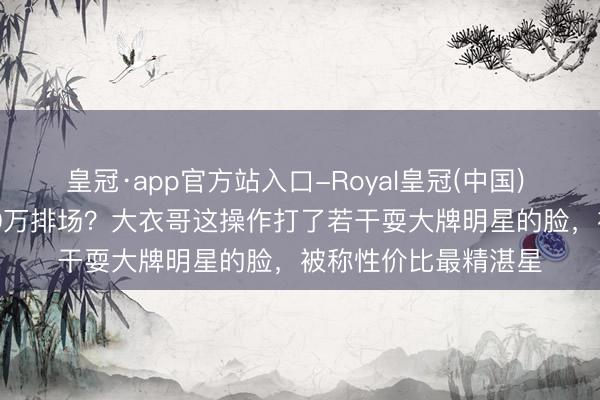 皇冠·app官方站入口-Royal皇冠(中国) 10万出场费干出100万排场？大衣哥这操作打了若干耍大牌明星的脸，被称性价比最精湛星