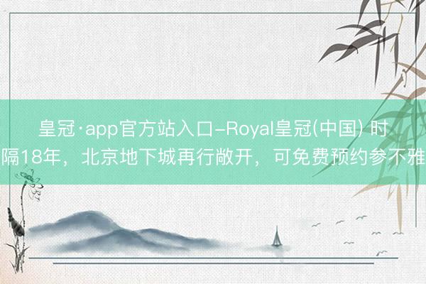 皇冠·app官方站入口-Royal皇冠(中国) 时隔18年,北京地下城再行敞开,可免费预约参不雅