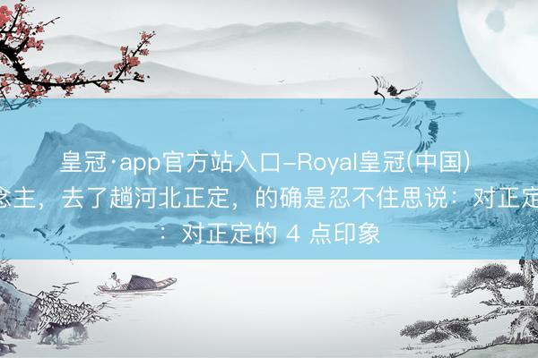 皇冠·app官方站入口-Royal皇冠(中国) 我四川东说念主，去了趟河北正定，的确是忍不住思说：对正定的 4 点印象