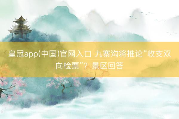 皇冠app(中国)官网入口 九寨沟将推论“收支双向检票”?景区回答