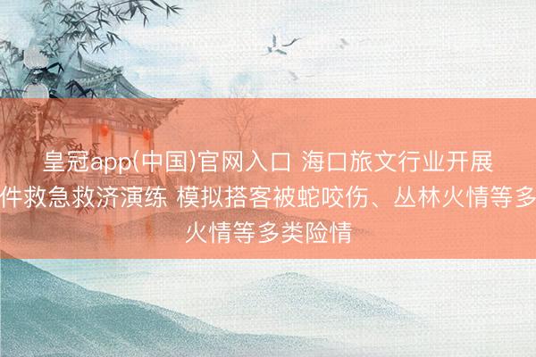 皇冠app(中国)官网入口 海口旅文行业开展突发事件救急救济演练 模拟搭客被蛇咬伤、丛林火情等多类险情