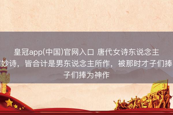 皇冠app(中国)官网入口 唐代女诗东说念主的一首妙诗,皆合计是男东说念主所作,被那时才子们捧为神作