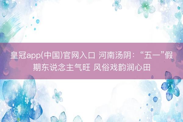 皇冠app(中国)官网入口 河南汤阴：“五一”假期东说念主气旺 风俗戏韵润心田