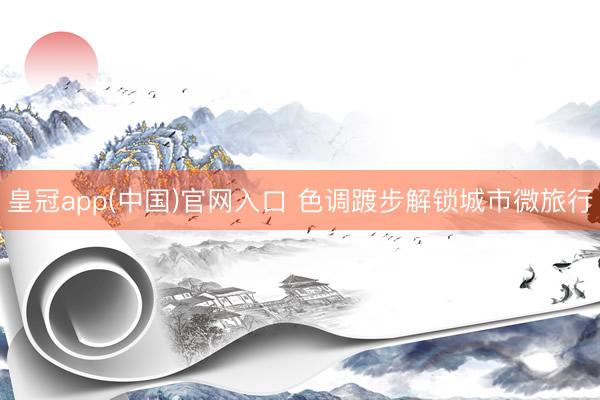 皇冠app(中国)官网入口 色调踱步解锁城市微旅行