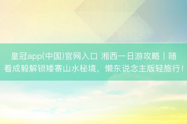 皇冠app(中国)官网入口 湘西一日游攻略|随着成毅解锁矮寨山水秘境,懒东说念主版轻旅行!