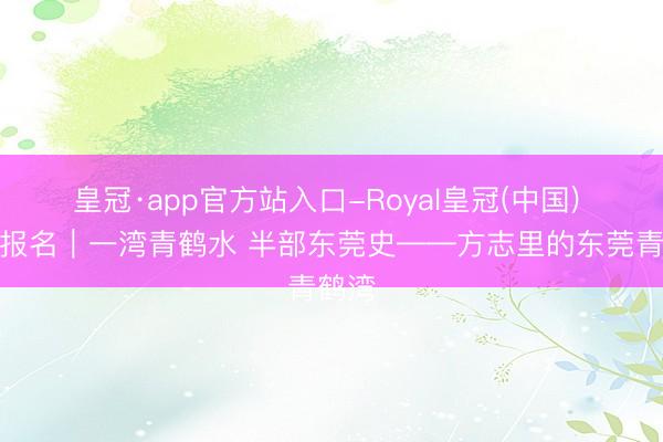 皇冠·app官方站入口-Royal皇冠(中国) 举止报名|一湾青鹤水 半部东莞史——方志里的东莞青鹤湾