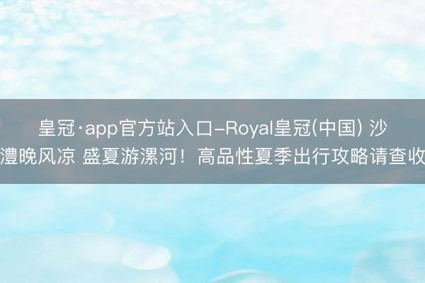 皇冠·app官方站入口-Royal皇冠(中国) 沙澧晚风凉 盛夏游漯河！高品性夏季出行攻略请查收